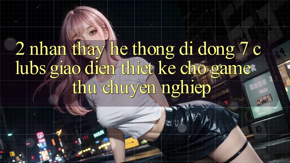 2. Nhận thấy Hệ thống di động 7 clubs: Giao Diện Thiết Kế Cho Game Thủ Chuyên Nghiệp