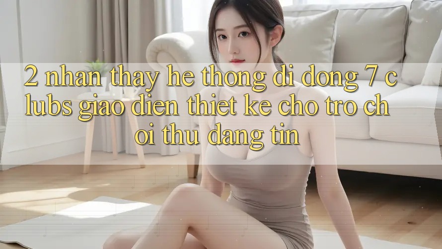 2. Nhận thấy Hệ thống di động 7 clubs: Giao Diện Thiết Kế Cho Trò chơi Thủ Đáng tin