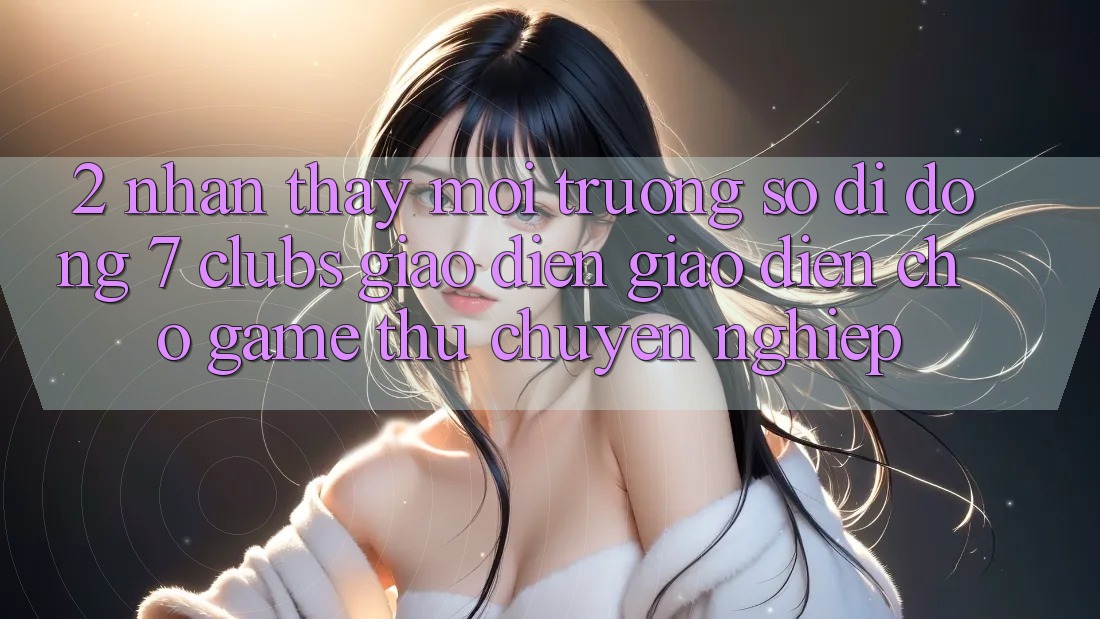 2. Nhận thấy Môi trường số di động 7 clubs: Giao Diện Giao diện Cho Game Thủ Chuyên Nghiệp
