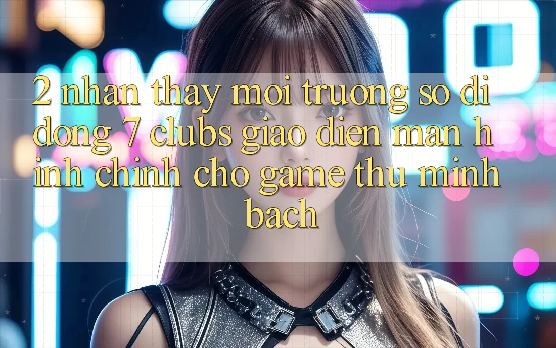 2. Nhận thấy Môi trường số di động 7 clubs: Giao Diện Màn hình chính Cho Game Thủ Minh bạch