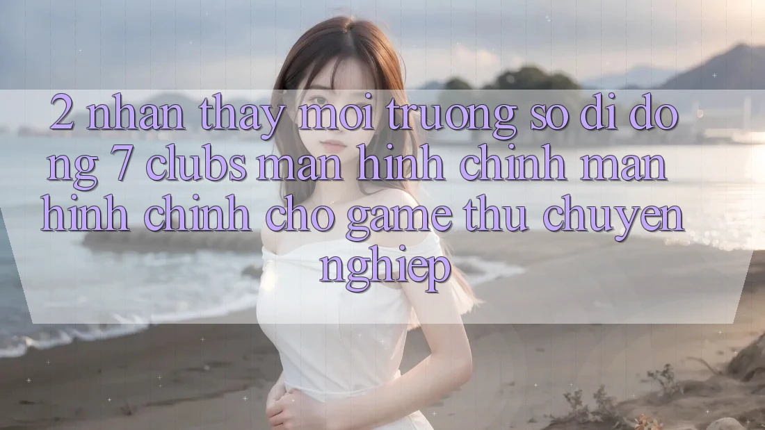 2. Nhận thấy Môi trường số di động 7 clubs: Màn hình chính Màn hình chính Cho Game Thủ Chuyên Nghiệp
