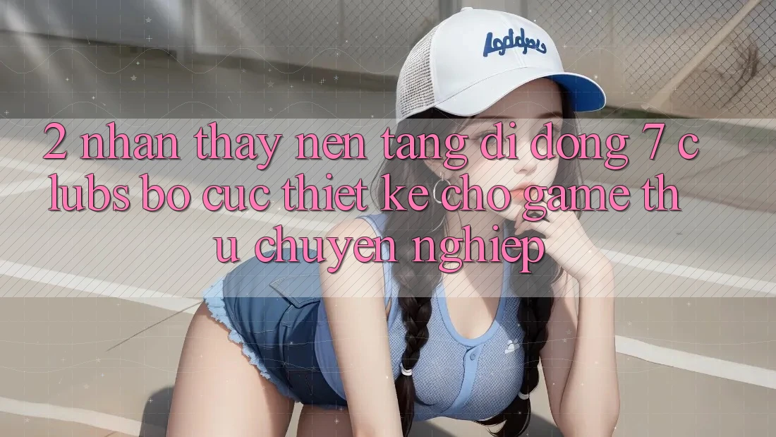 2. Nhận thấy Nền tảng di động 7 clubs: Bố cục Thiết Kế Cho Game Thủ Chuyên Nghiệp