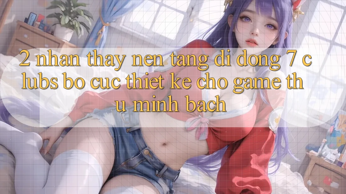 2. Nhận thấy Nền tảng di động 7 clubs: Bố cục Thiết Kế Cho Game Thủ Minh bạch