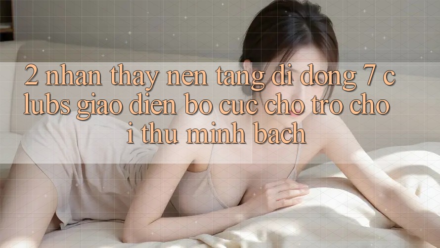 2. Nhận thấy Nền tảng di động 7 clubs: Giao diện Bố cục Cho Trò chơi Thủ Minh bạch
