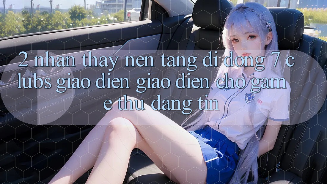 2. Nhận thấy Nền tảng di động 7 clubs: Giao Diện Giao diện Cho Game Thủ Đáng tin