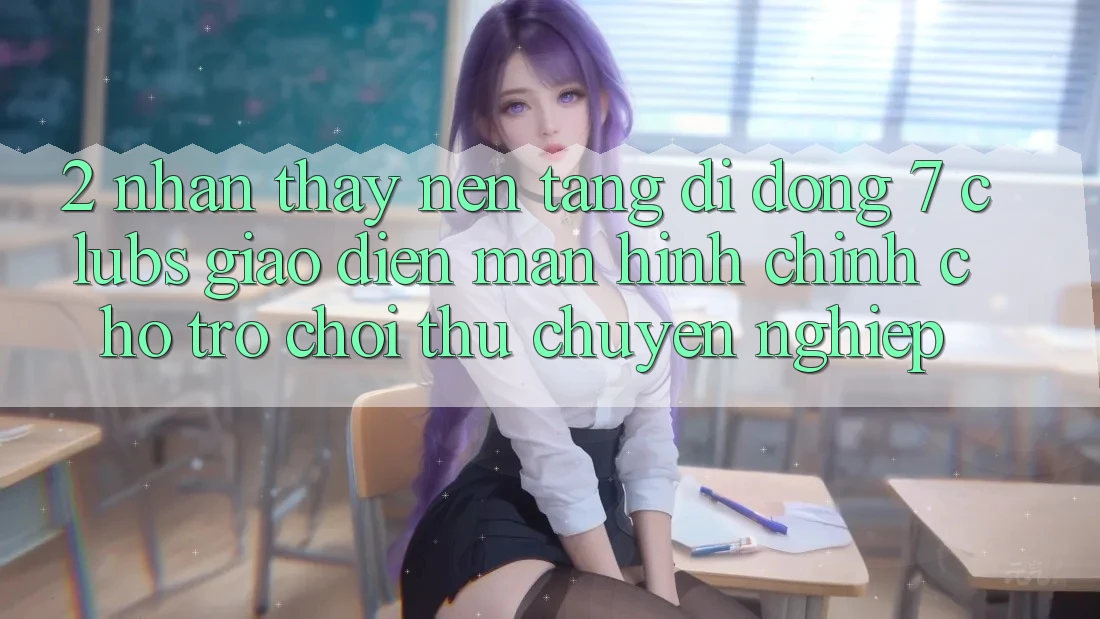 2. Nhận thấy Nền tảng di động 7 clubs: Giao Diện Màn hình chính Cho Trò chơi Thủ Chuyên Nghiệp