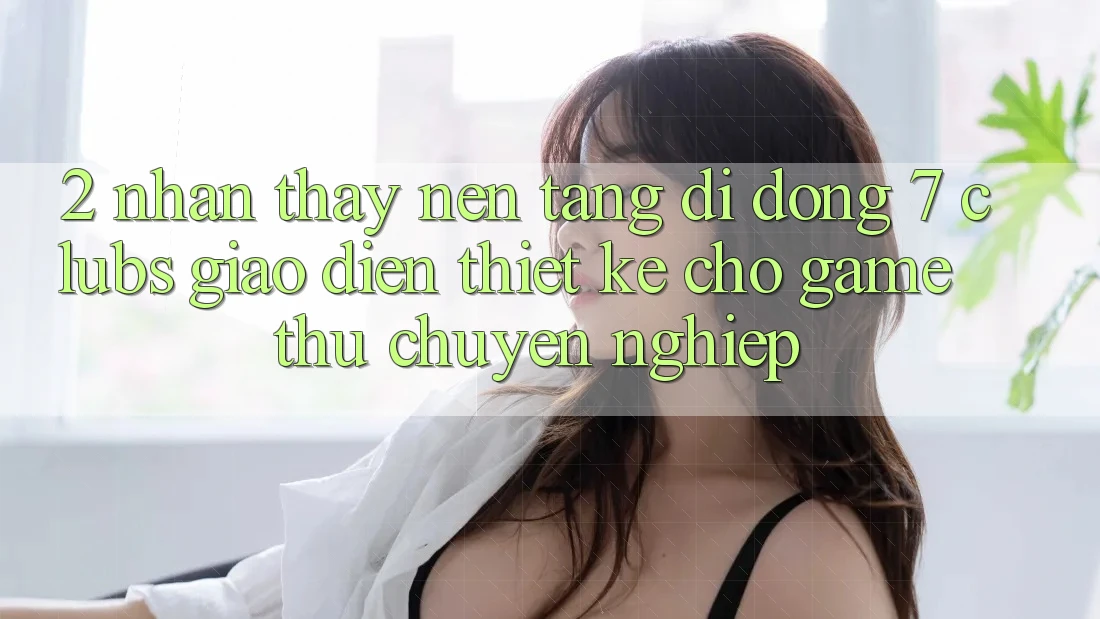2. Nhận thấy Nền tảng di động 7 clubs: Giao Diện Thiết Kế Cho Game Thủ Chuyên Nghiệp