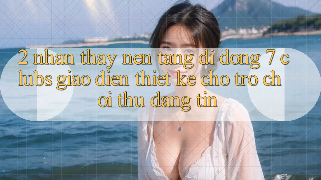 2. Nhận thấy Nền tảng di động 7 clubs: Giao Diện Thiết Kế Cho Trò chơi Thủ Đáng tin