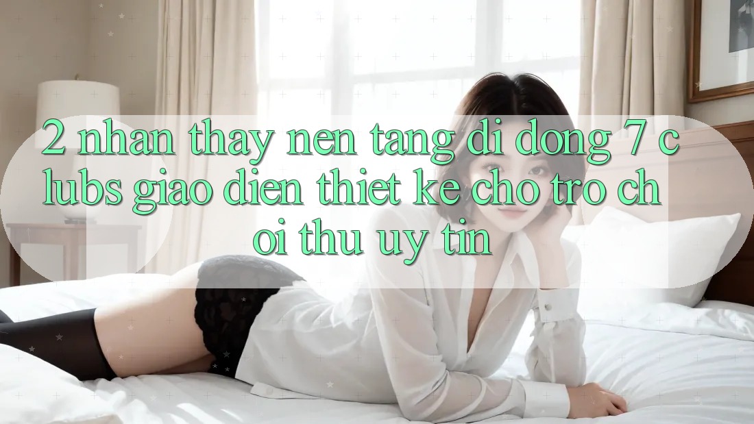 2. Nhận thấy Nền tảng di động 7 clubs: Giao Diện Thiết Kế Cho Trò chơi Thủ Uy tín