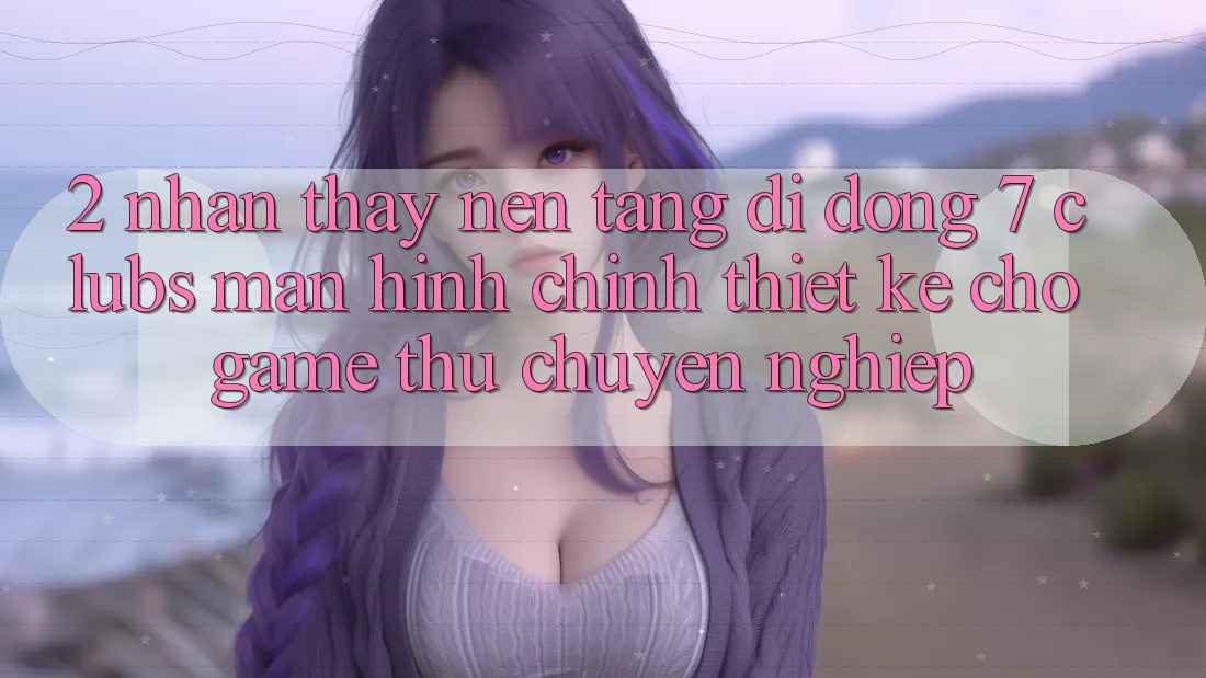 2. Nhận thấy Nền tảng di động 7 clubs: Màn hình chính Thiết Kế Cho Game Thủ Chuyên Nghiệp