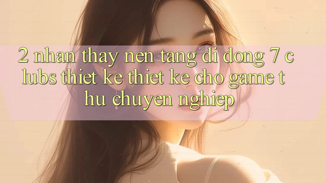 2. Nhận thấy Nền tảng di động 7 clubs: Thiết kế Thiết Kế Cho Game Thủ Chuyên Nghiệp