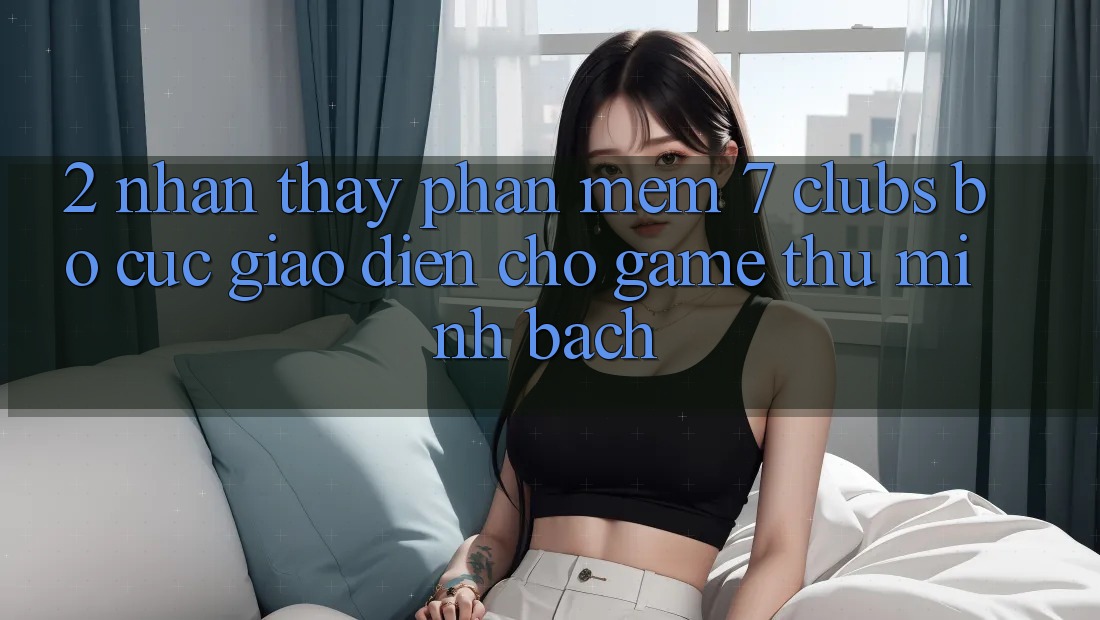 2. Nhận thấy Phần mềm 7 clubs: Bố cục Giao diện Cho Game Thủ Minh bạch