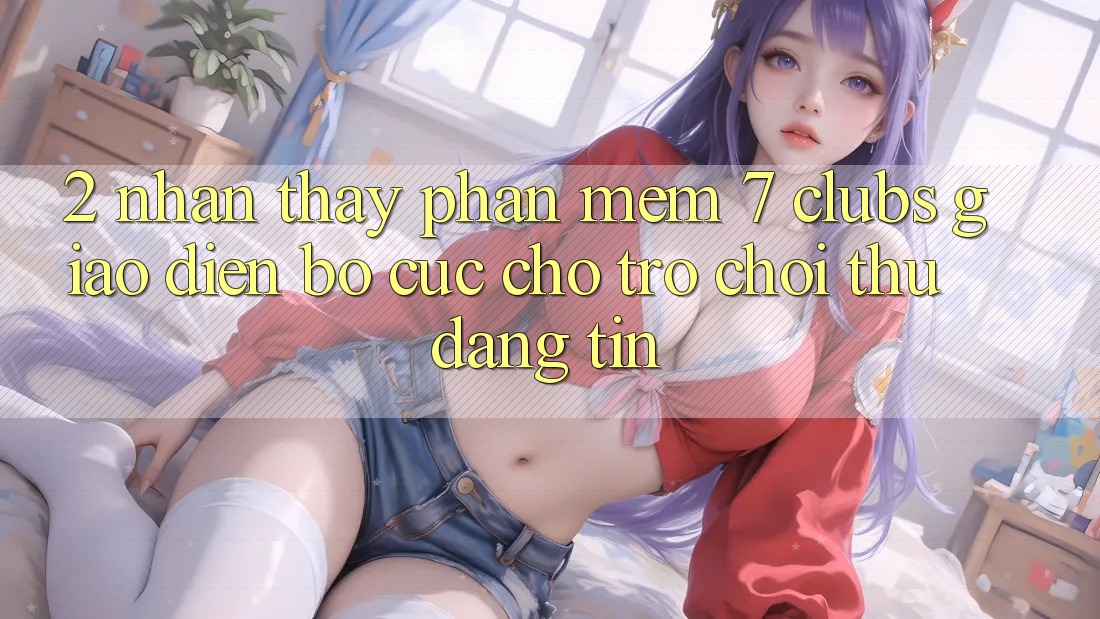 2. Nhận thấy Phần mềm 7 clubs: Giao Diện Bố cục Cho Trò chơi Thủ Đáng tin