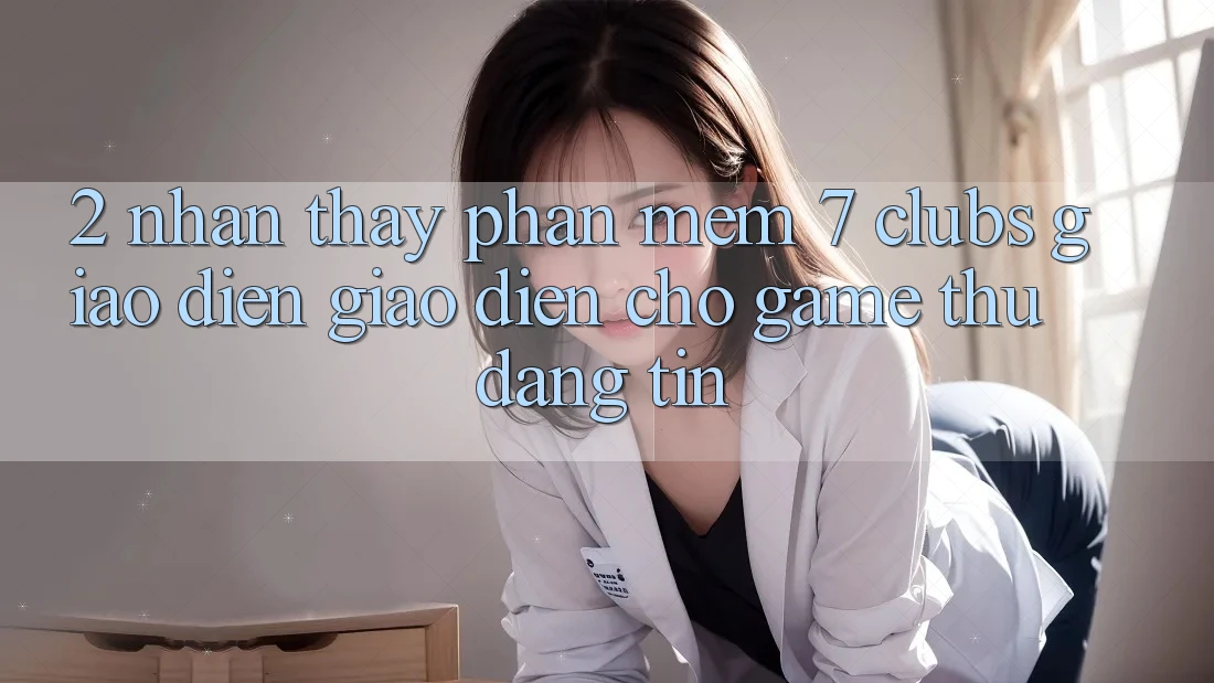 2. Nhận thấy Phần mềm 7 clubs: Giao Diện Giao diện Cho Game Thủ Đáng tin 2. Nhận thấy Phần mềm 7 clubs: Giao Diện Giao diện Cho Game Thủ Đáng tin