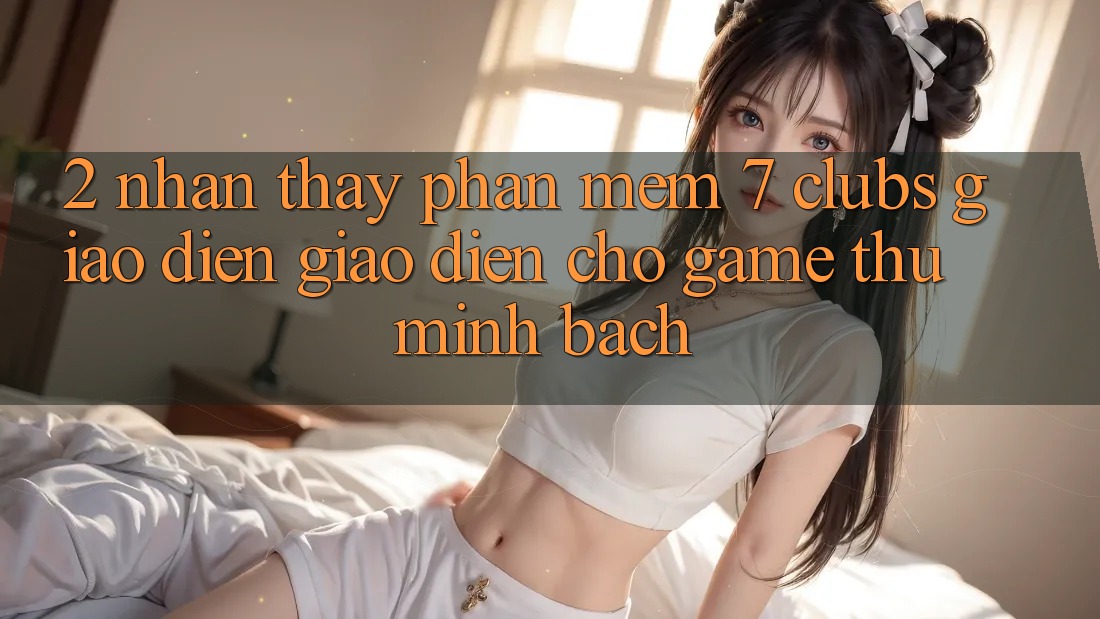 2. Nhận thấy Phần mềm 7 clubs: Giao Diện Giao diện Cho Game Thủ Minh bạch