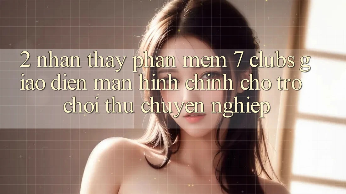 2. Nhận thấy Phần mềm 7 clubs: Giao Diện Màn hình chính Cho Trò chơi Thủ Chuyên Nghiệp 2. Nhận thấy Phần mềm 7 clubs: Giao Diện Màn hình chính Cho Trò chơi Thủ Chuyên Nghiệp