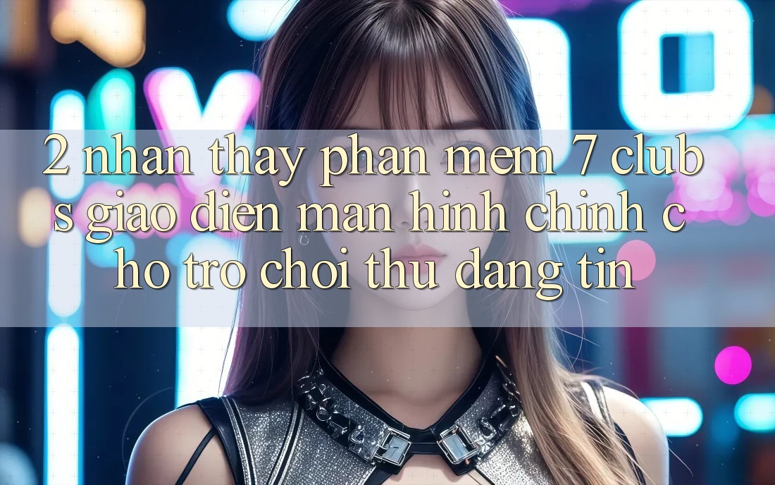 2. Nhận thấy Phần mềm 7 clubs: Giao Diện Màn hình chính Cho Trò chơi Thủ Đáng tin