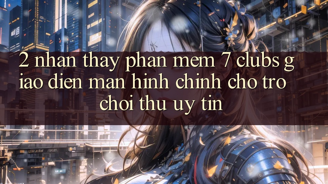 2. Nhận thấy Phần mềm 7 clubs: Giao Diện Màn hình chính Cho Trò chơi Thủ Uy tín