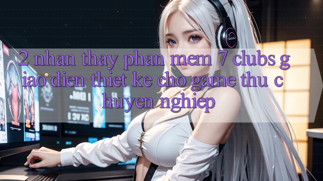 2. Nhận thấy Phần mềm 7 clubs: Giao Diện Thiết Kế Cho Game Thủ Chuyên Nghiệp