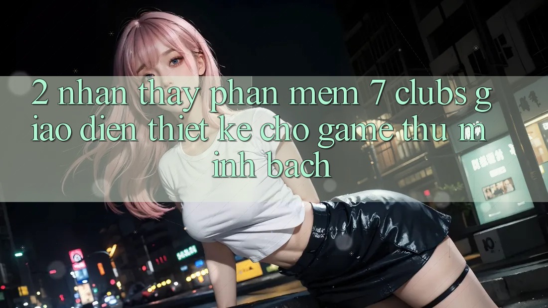 2. Nhận thấy Phần mềm 7 clubs: Giao Diện Thiết Kế Cho Game Thủ Minh bạch 2. Nhận thấy Phần mềm 7 clubs: Giao Diện Thiết Kế Cho Game Thủ Minh bạch