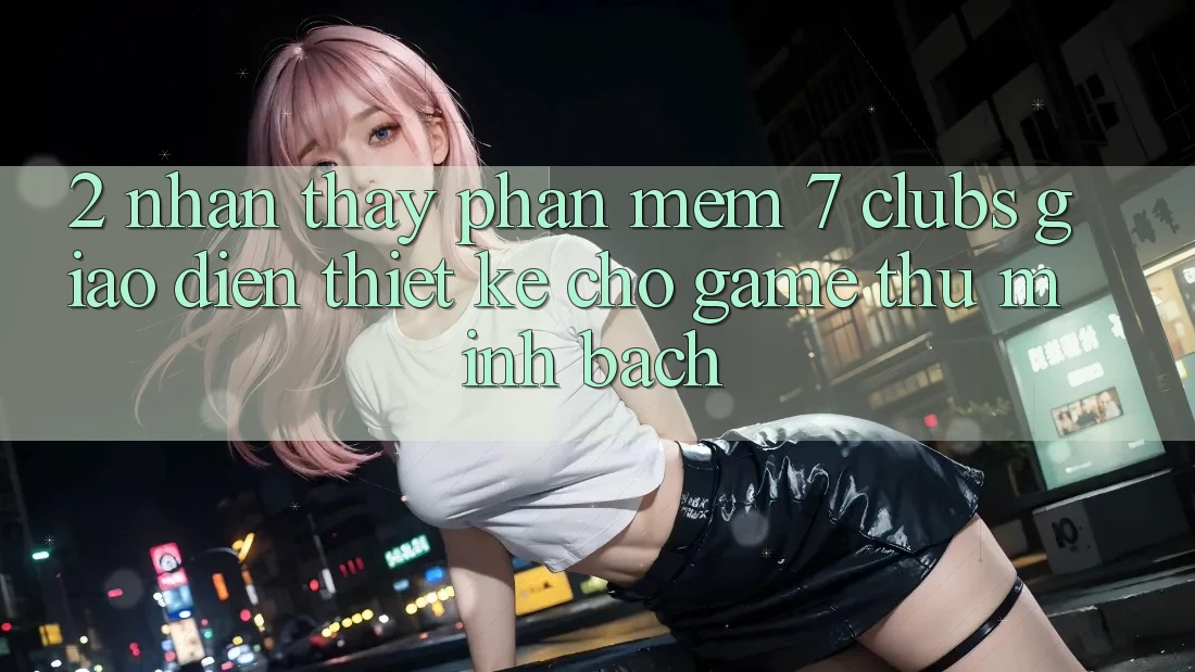 2. Nhận thấy Phần mềm 7 clubs: Giao Diện Thiết kế Cho Game Thủ Minh bạch