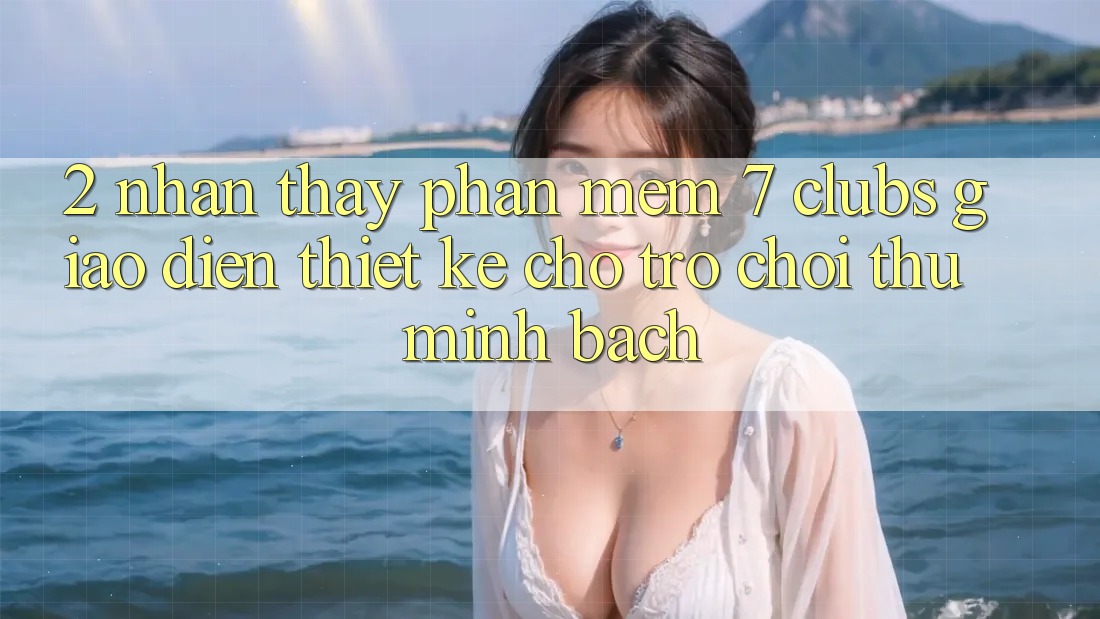 2. Nhận thấy Phần mềm 7 clubs: Giao Diện Thiết kế Cho Trò chơi Thủ Minh bạch