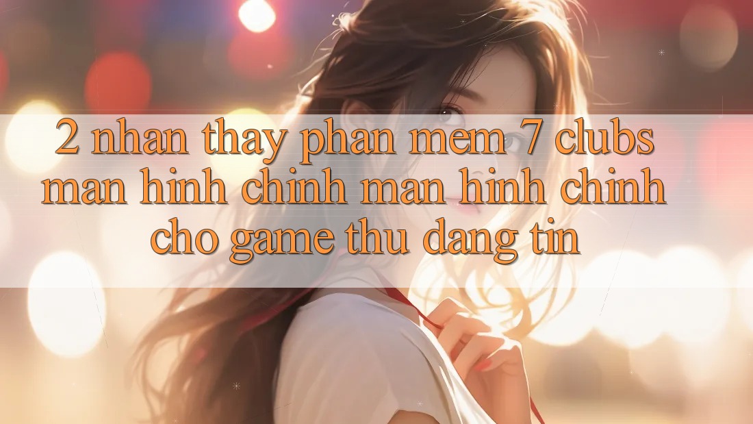 2. Nhận thấy Phần mềm 7 clubs: Màn hình chính Màn hình chính Cho Game Thủ Đáng tin 2. Nhận thấy Phần mềm 7 clubs: Màn hình chính Màn hình chính Cho Game Thủ Đáng tin