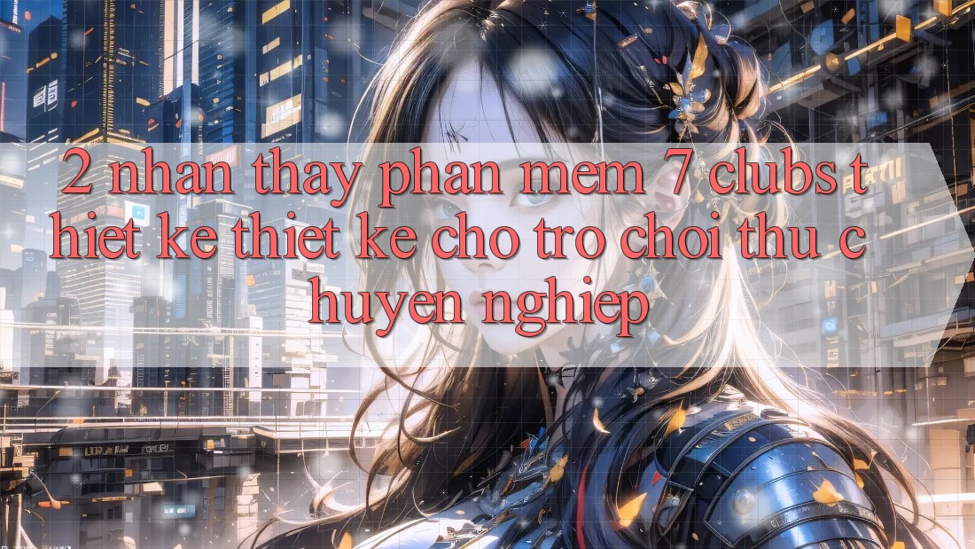 2. Nhận thấy Phần mềm 7 clubs: Thiết kế Thiết Kế Cho Trò chơi Thủ Chuyên Nghiệp