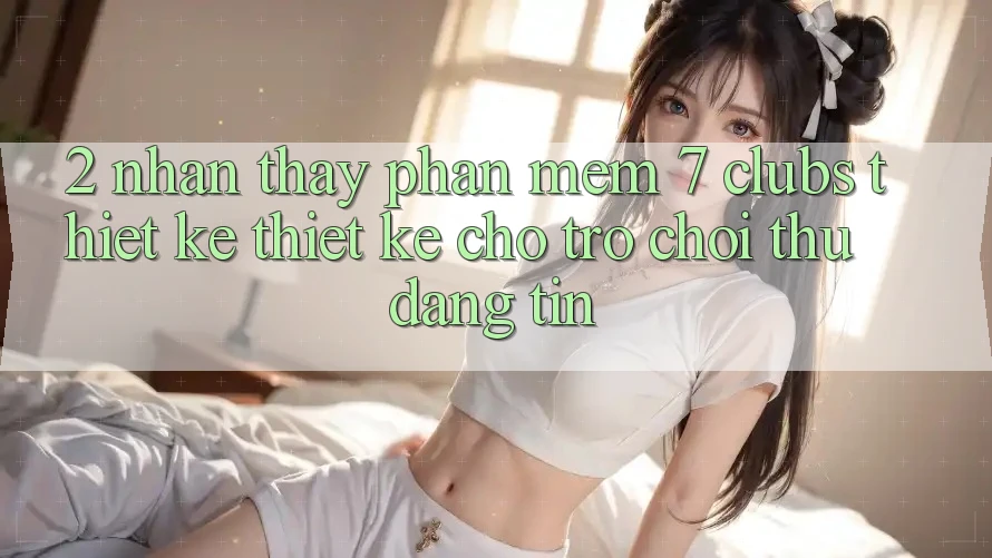 2. Nhận thấy Phần mềm 7 clubs: Thiết kế Thiết Kế Cho Trò chơi Thủ Đáng tin