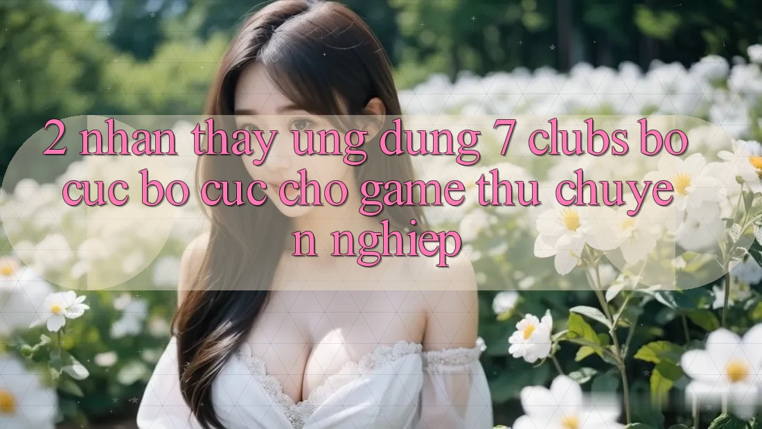 2. Nhận thấy Ứng Dụng 7 clubs: Bố cục Bố cục Cho Game Thủ Chuyên Nghiệp