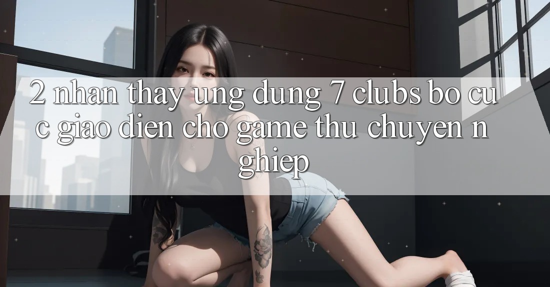 2. Nhận thấy Ứng Dụng 7 clubs: Bố cục Giao diện Cho Game Thủ Chuyên Nghiệp