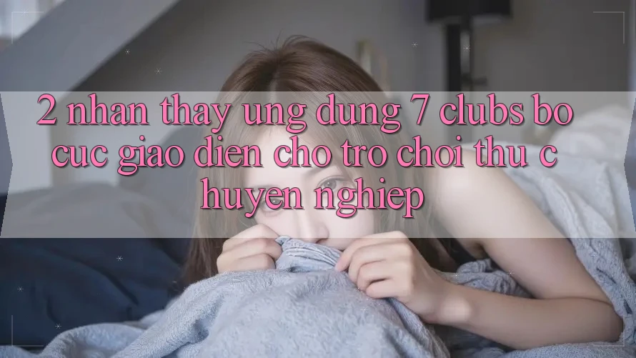 2. Nhận thấy Ứng Dụng 7 clubs: Bố cục Giao diện Cho Trò chơi Thủ Chuyên Nghiệp