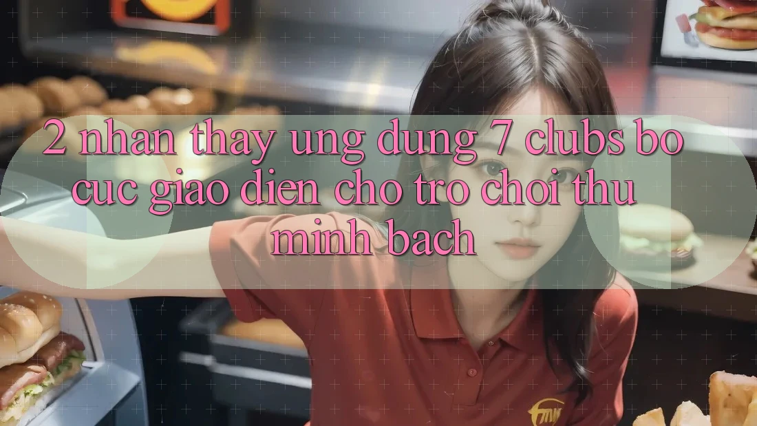 2. Nhận thấy Ứng Dụng 7 clubs: Bố cục Giao diện Cho Trò chơi Thủ Minh bạch