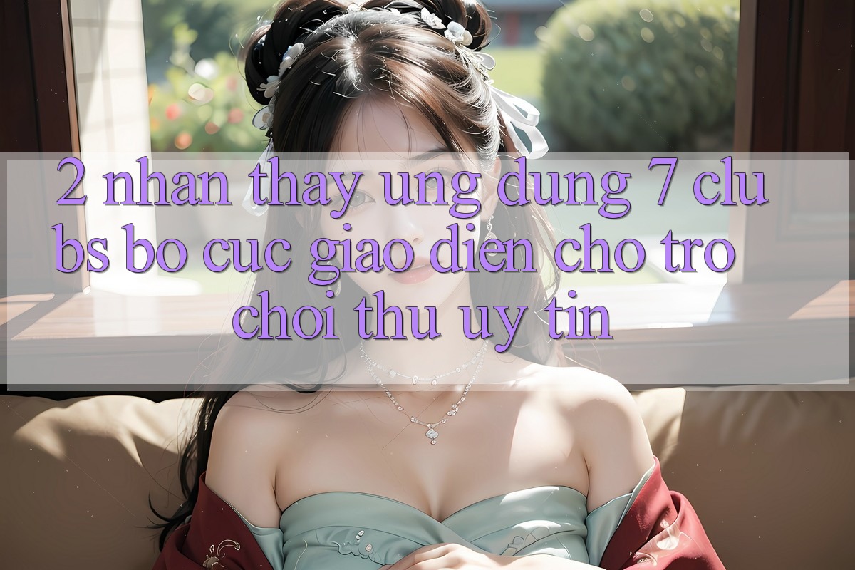 2. Nhận thấy Ứng Dụng 7 clubs: Bố cục Giao diện Cho Trò chơi Thủ Uy tín