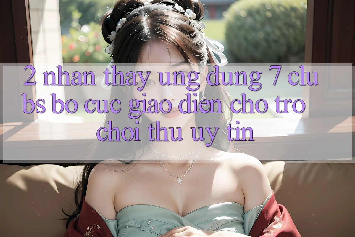 2. Nhận thấy Ứng Dụng 7 clubs: Bố cục Giao diện Cho Trò chơi Thủ Uy tín 2. Nhận thấy Ứng Dụng 7 clubs: Bố cục Giao diện Cho Trò chơi Thủ Uy tín