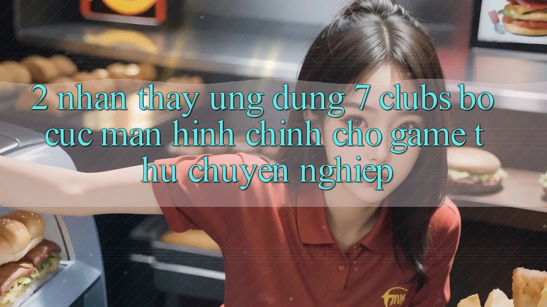 2. Nhận thấy Ứng Dụng 7 clubs: Bố cục Màn hình chính Cho Game Thủ Chuyên Nghiệp