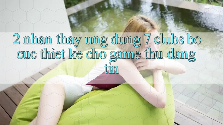 2. Nhận thấy Ứng Dụng 7 clubs: Bố cục Thiết Kế Cho Game Thủ Đáng tin