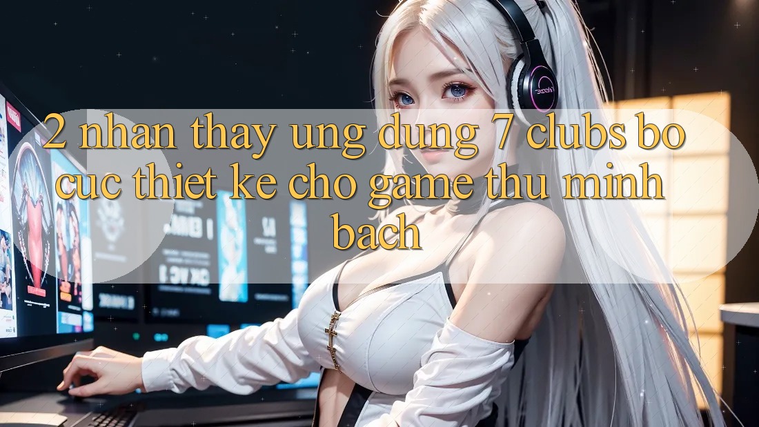 2. Nhận thấy Ứng Dụng 7 clubs: Bố cục Thiết Kế Cho Game Thủ Minh bạch