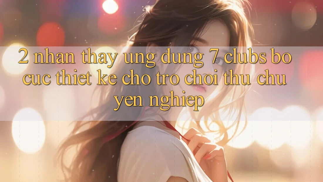 2. Nhận thấy Ứng Dụng 7 clubs: Bố cục Thiết Kế Cho Trò chơi Thủ Chuyên Nghiệp