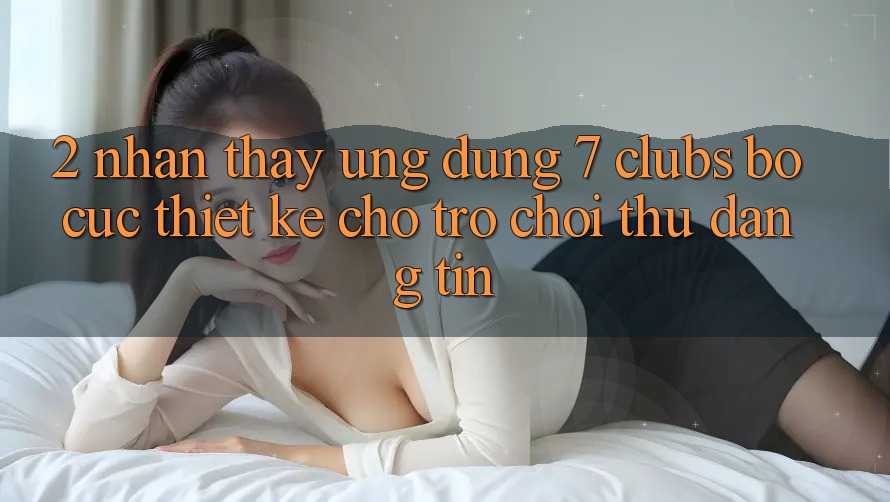 2. Nhận thấy Ứng Dụng 7 clubs: Bố cục Thiết Kế Cho Trò chơi Thủ Đáng tin