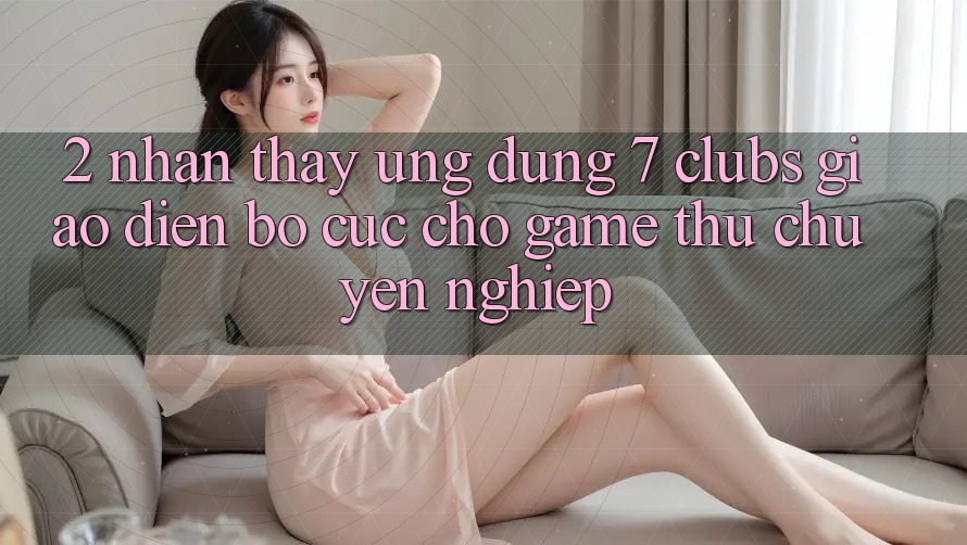 2. Nhận thấy Ứng Dụng 7 clubs: Giao Diện Bố cục Cho Game Thủ Chuyên Nghiệp