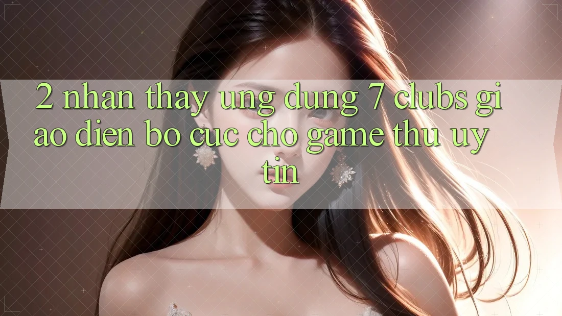 2. Nhận thấy Ứng Dụng 7 clubs: Giao Diện Bố cục Cho Game Thủ Uy tín