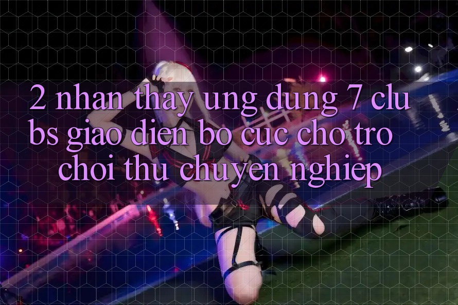 2. Nhận thấy Ứng Dụng 7 clubs: Giao Diện Bố cục Cho Trò chơi Thủ Chuyên Nghiệp