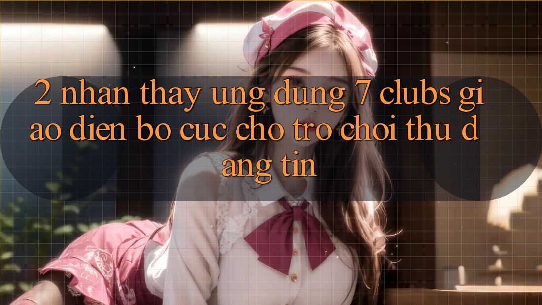 2. Nhận thấy Ứng Dụng 7 clubs: Giao Diện Bố cục Cho Trò chơi Thủ Đáng tin