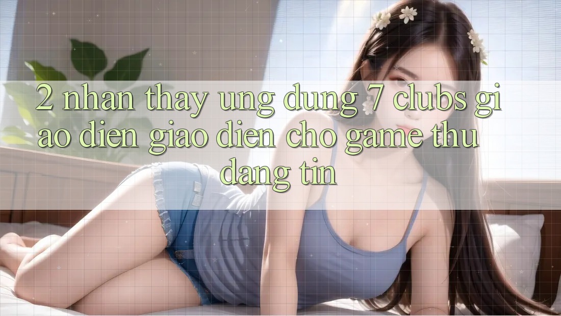 2. Nhận thấy Ứng Dụng 7 clubs: Giao Diện Giao diện Cho Game Thủ Đáng tin