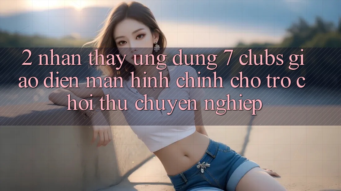 2. Nhận thấy Ứng Dụng 7 clubs: Giao Diện Màn hình chính Cho Trò chơi Thủ Chuyên Nghiệp