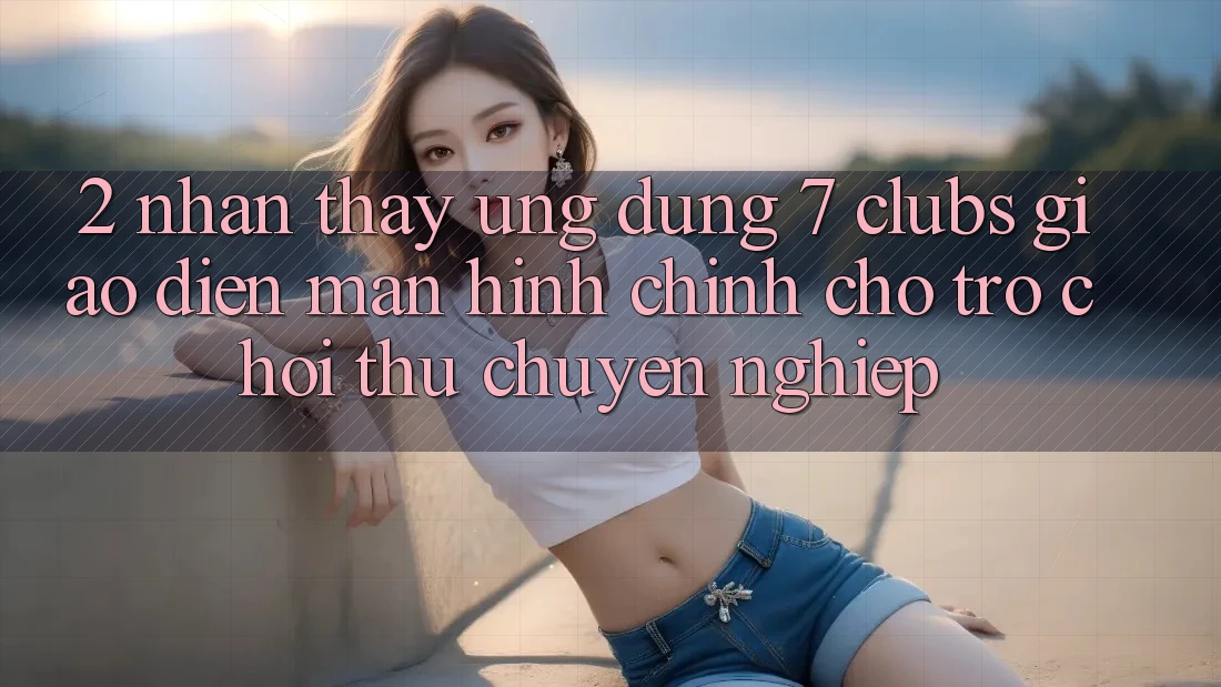 2. Nhận thấy Ứng Dụng 7 clubs: Giao Diện Màn hình chính Cho Trò chơi Thủ Chuyên Nghiệp