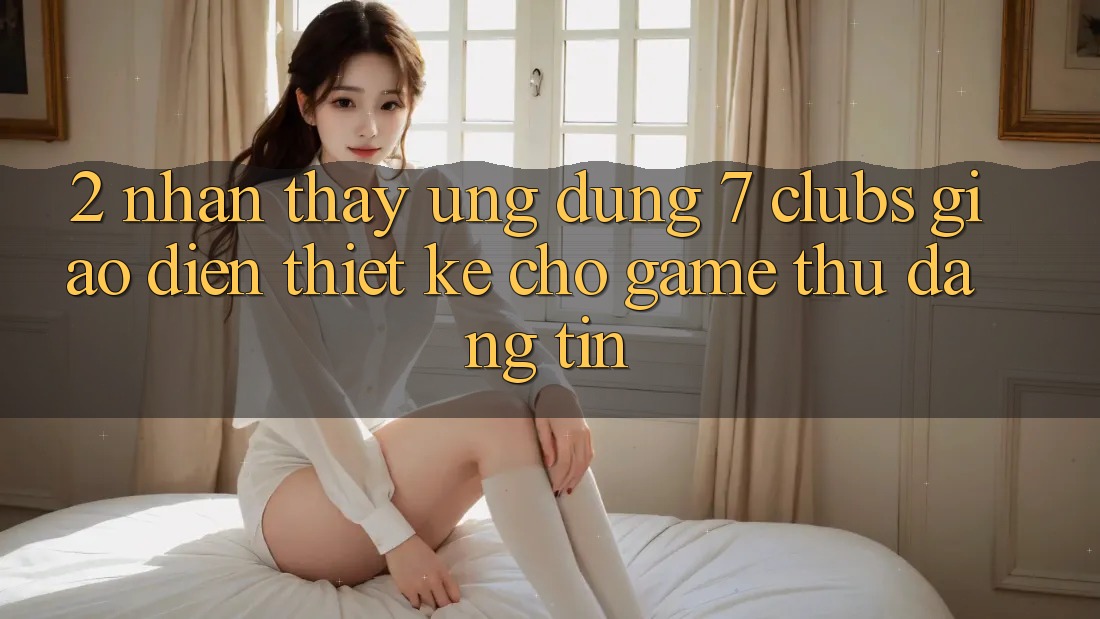 2. Nhận thấy Ứng Dụng 7 clubs: Giao Diện Thiết Kế Cho Game Thủ Đáng tin
