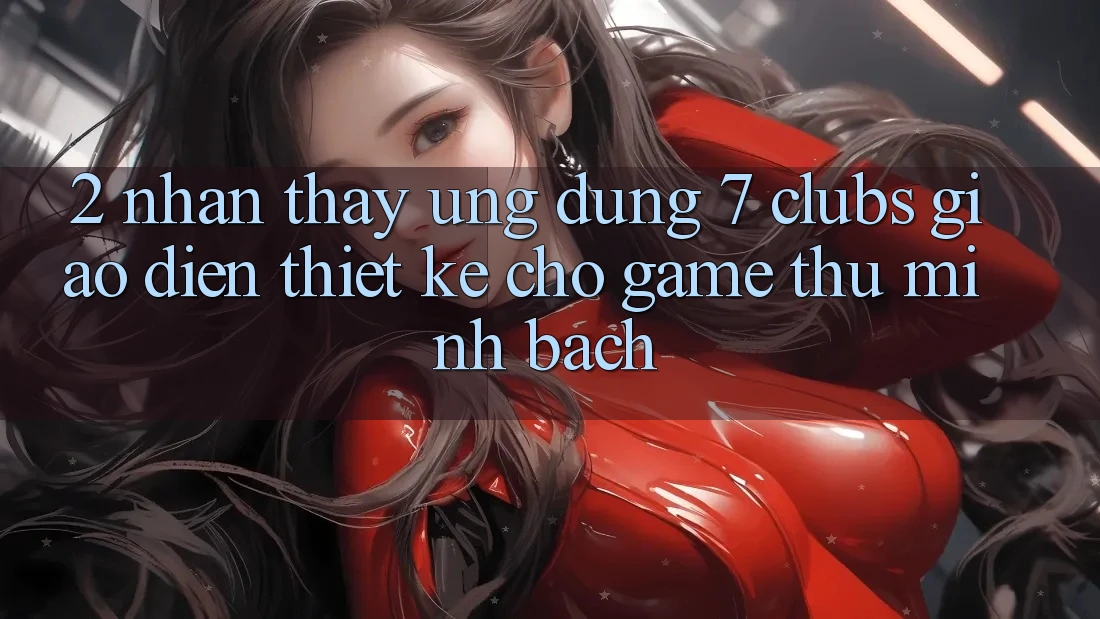 2. Nhận thấy Ứng Dụng 7 clubs: Giao Diện Thiết Kế Cho Game Thủ Minh bạch