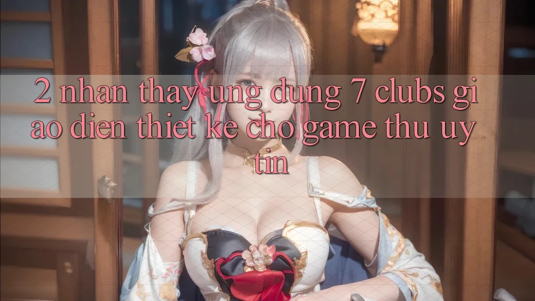2. Nhận thấy Ứng Dụng 7 clubs: Giao Diện Thiết Kế Cho Game Thủ Uy tín